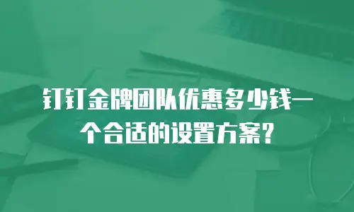 钉钉金牌团队优惠多少钱一个合适的设置方案？