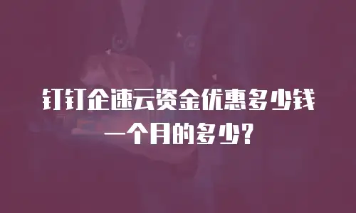 钉钉企速云资金优惠多少钱一个月的多少？