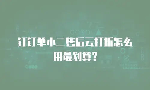 钉钉单小二售后云打折怎么用最划算？
