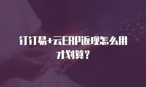 钉钉易+云ERP返现怎么用才划算？