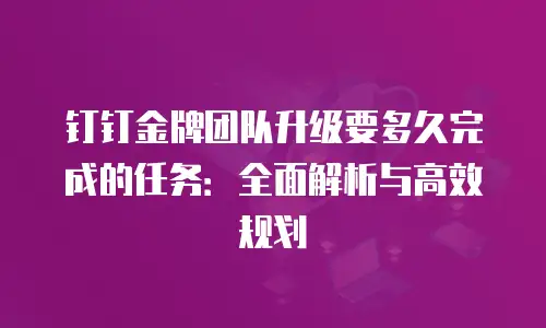 钉钉金牌团队升级要多久完成的任务：全面解析与高效规划