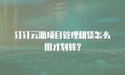 钉钉云派项目管理租赁怎么用才划算？