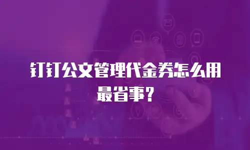 钉钉公文管理代金券怎么用最省事？