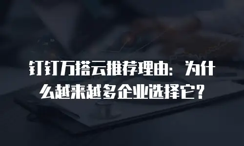 钉钉万搭云推荐理由：为什么越来越多企业选择它？