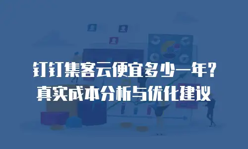 钉钉集客云便宜多少一年？真实成本分析与优化建议