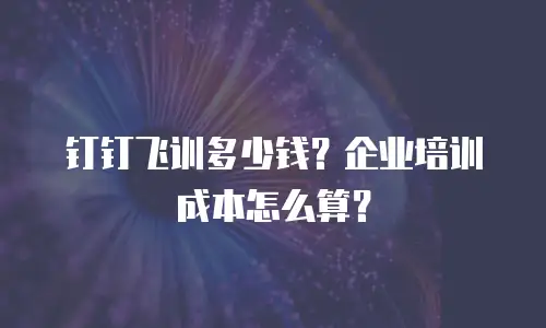 钉钉飞训多少钱？企业培训成本怎么算？