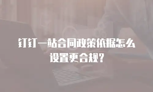 钉钉一站合同政策依据怎么设置更合规？