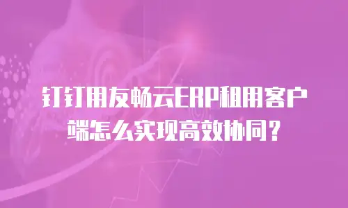 钉钉用友畅云ERP租用客户端怎么实现高效协同？