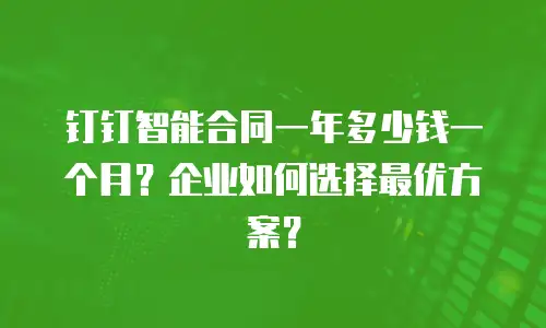 钉钉智能合同一年多少钱一个月？企业如何选择最优方案？