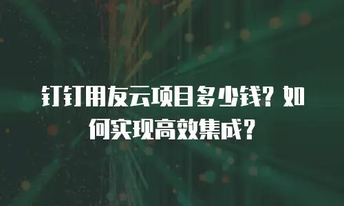 钉钉用友云项目多少钱？如何实现高效集成？