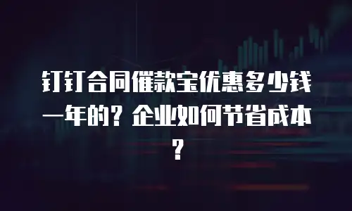 钉钉合同催款宝优惠多少钱一年的？企业如何节省成本？