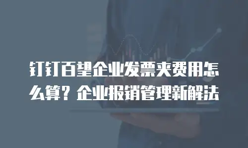 钉钉百望企业发票夹费用怎么算？企业报销管理新解法