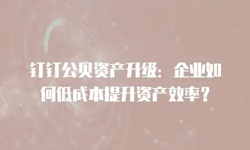 钉钉公贝资产升级：企业如何低成本提升资产效率？