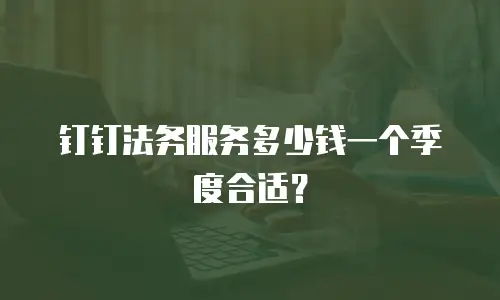 钉钉法务服务多少钱一个季度合适？