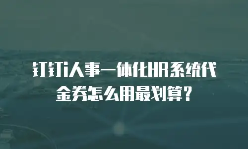 钉钉i人事一体化HR系统代金券怎么用最划算？