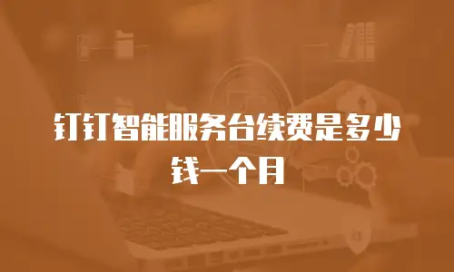 钉钉智能服务台续费是多少钱一个月