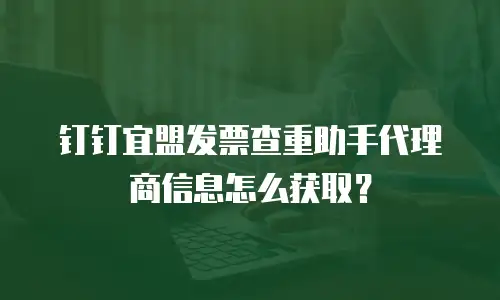 钉钉宜盟发票查重助手代理商信息怎么获取？