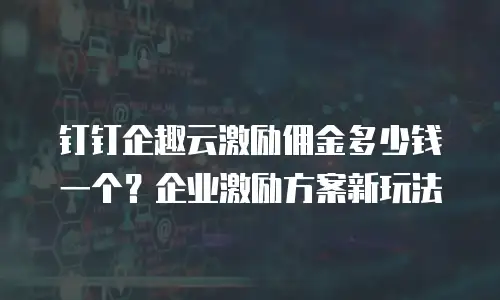 钉钉企趣云激励佣金多少钱一个？企业激励方案新玩法
