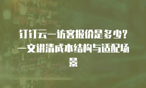 钉钉云一访客报价是多少？一文讲清成本结构与适配场景