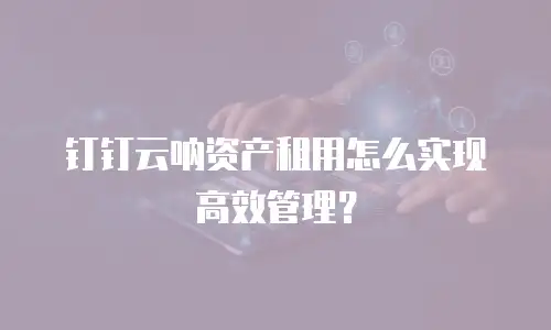 钉钉云呐资产租用怎么实现高效管理？