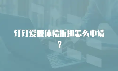 钉钉爱康体检折扣怎么申请？