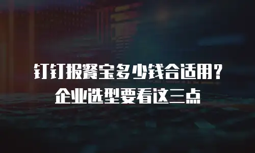 钉钉报餐宝多少钱合适用？企业选型要看这三点