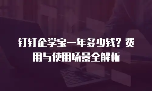 钉钉企学宝一年多少钱？费用与使用场景全解析