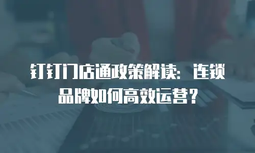 钉钉门店通政策解读：连锁品牌如何高效运营？