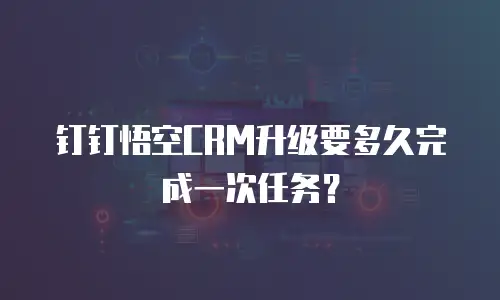 钉钉悟空CRM升级要多久完成一次任务？