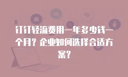 钉钉轻流费用一年多少钱一个月？企业如何选择合适方案？
