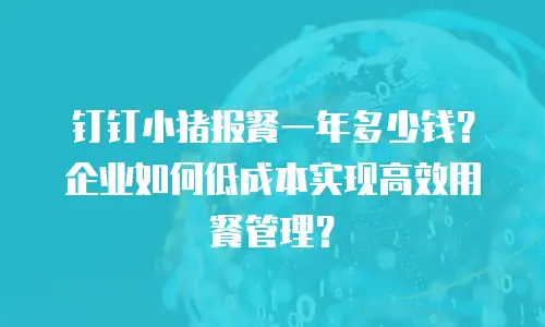钉钉小猪报餐一年多少钱？企业如何低成本实现高效用餐管理？