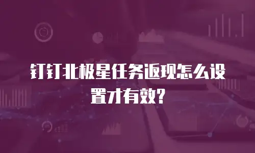 钉钉北极星任务返现怎么设置才有效？