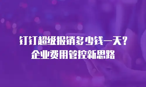 钉钉超级报销多少钱一天？企业费用管控新思路