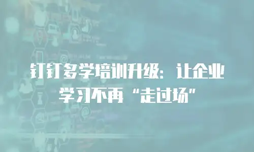 钉钉多学培训升级：让企业学习不再“走过场”