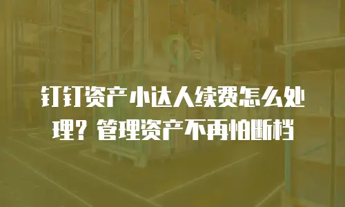 钉钉资产小达人续费怎么处理？管理资产不再怕断档