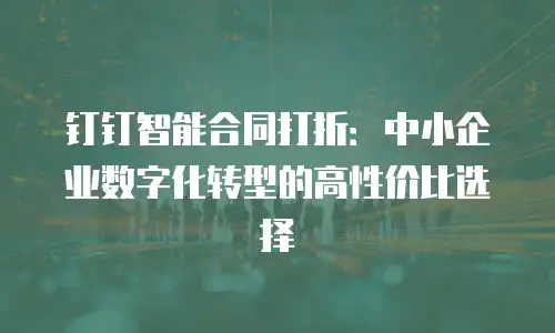 钉钉智能合同打折：中小企业数字化转型的高性价比选择