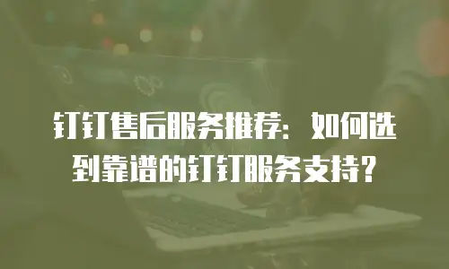 钉钉售后服务推荐：如何选到靠谱的钉钉服务支持？