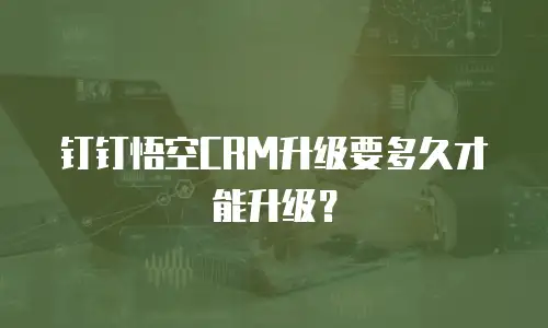 钉钉悟空CRM升级要多久才能升级？