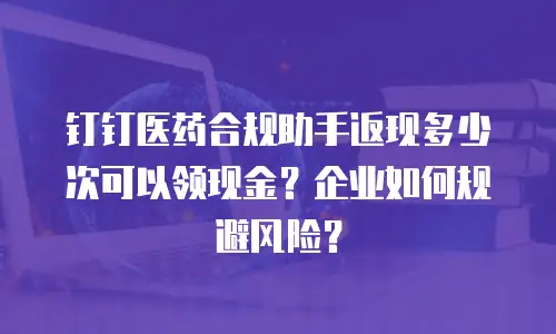 钉钉医药合规助手返现多少次可以领现金？企业如何规避风险？