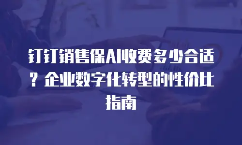 钉钉销售保AI收费多少合适？企业数字化转型的性价比指南
