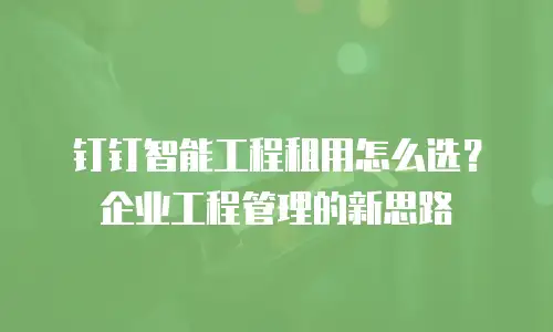 钉钉智能工程租用怎么选？企业工程管理的新思路