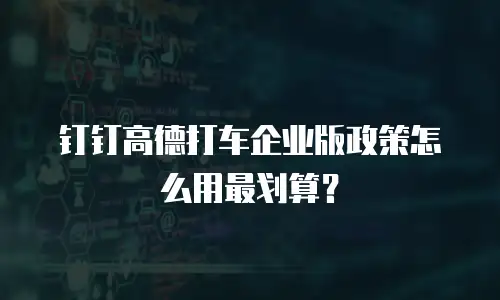 钉钉高德打车企业版政策怎么用最划算？