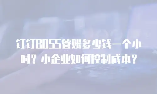 钉钉BOSS管账多少钱一个小时？小企业如何控制成本？