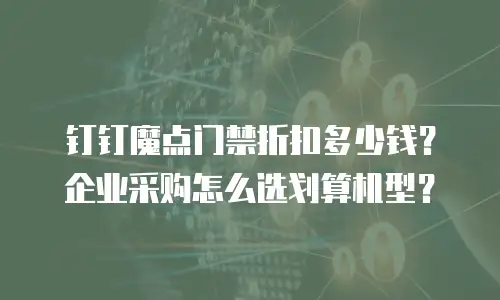 钉钉魔点门禁折扣多少钱？企业采购怎么选划算机型？