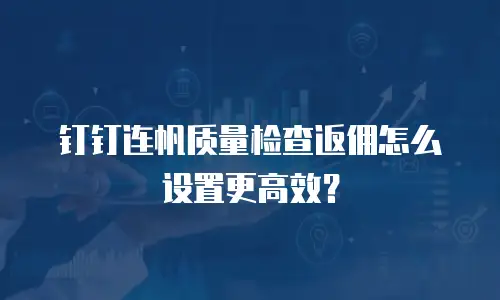 钉钉连帆质量检查返佣怎么设置更高效？