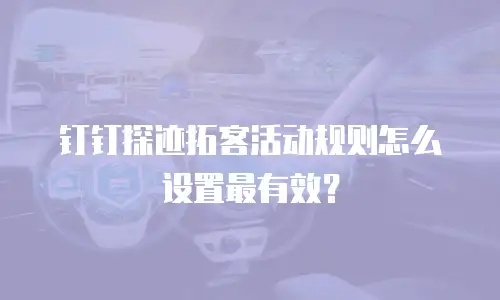 钉钉探迹拓客活动规则怎么设置最有效？
