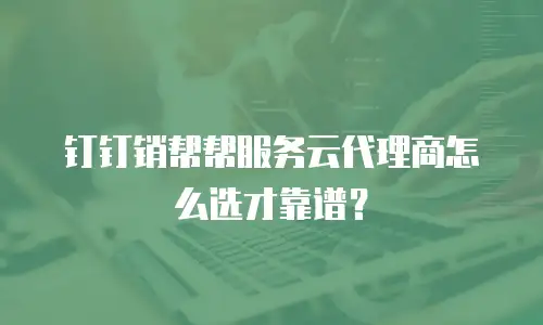 钉钉销帮帮服务云代理商怎么选才靠谱？