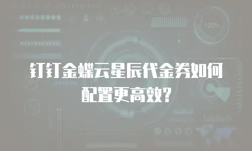 钉钉金蝶云星辰代金券如何配置更高效？