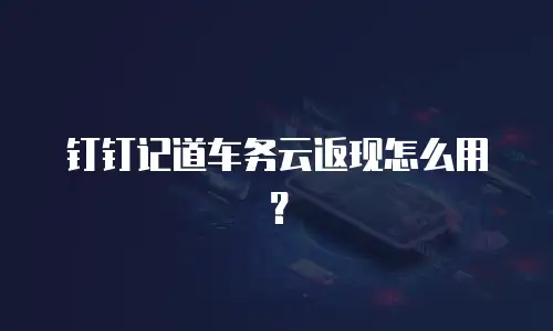钉钉记道车务云返现怎么用？