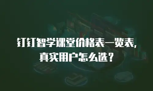 钉钉智学课堂价格表一览表，真实用户怎么选？